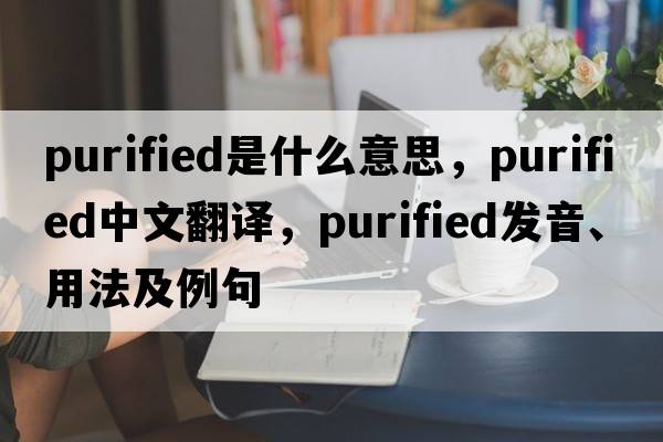 purified是什么意思，purified中文翻譯，purified發(fā)音、用法及例句