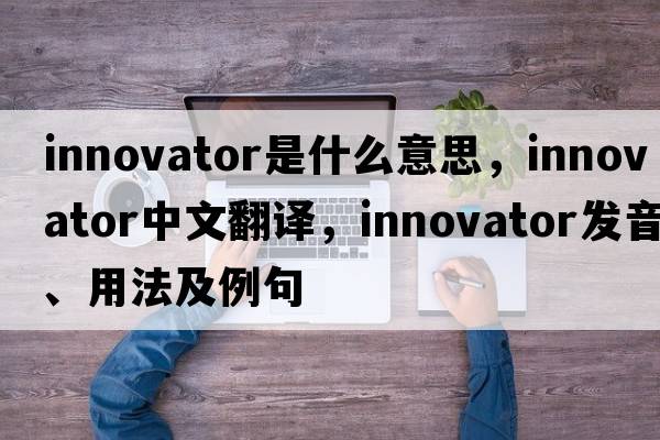 innovator是什么意思，innovator中文翻譯，innovator發(fā)音、用法及例句