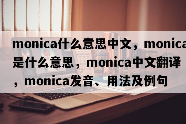 monica什么意思中文，Monica是什么意思，Monica中文翻譯，Monica發(fā)音、用法及例句
