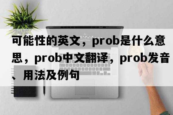 可能性的英文，prob是什么意思，prob中文翻譯，prob發(fā)音、用法及例句