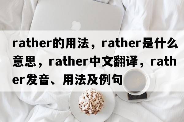 rather的用法，rather是什么意思，rather中文翻譯，rather發(fā)音、用法及例句