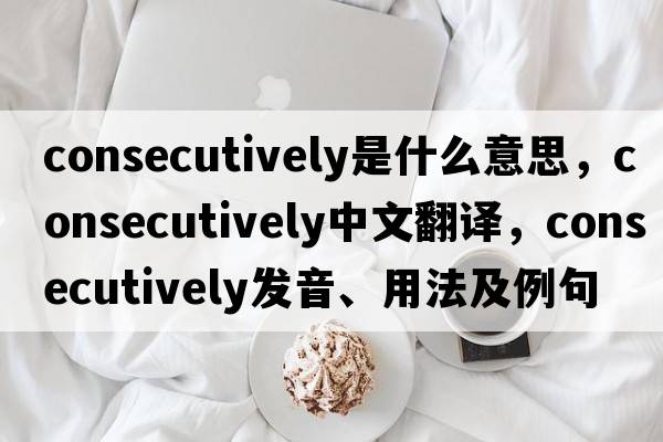 consecutively是什么意思，consecutively中文翻譯，consecutively發(fā)音、用法及例句