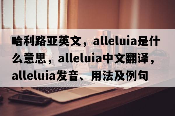 哈利路亞英文，alleluia是什么意思，alleluia中文翻譯，alleluia發(fā)音、用法及例句