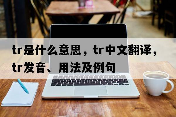 TR是什么意思，TR中文翻譯，TR發(fā)音、用法及例句