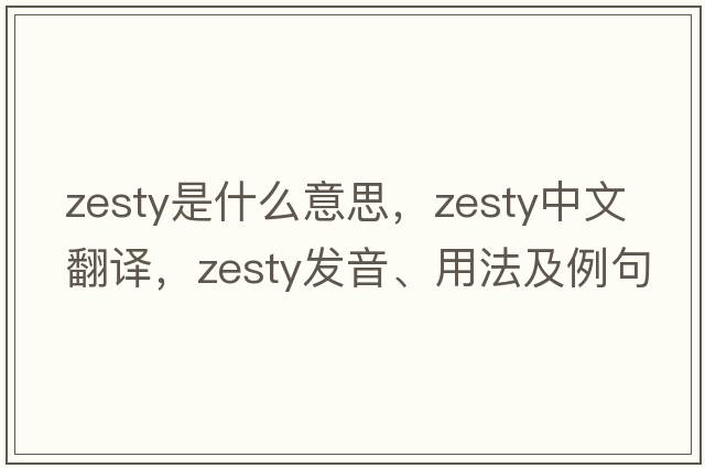 zesty是什么意思，zesty中文翻譯，zesty發(fā)音、用法及例句