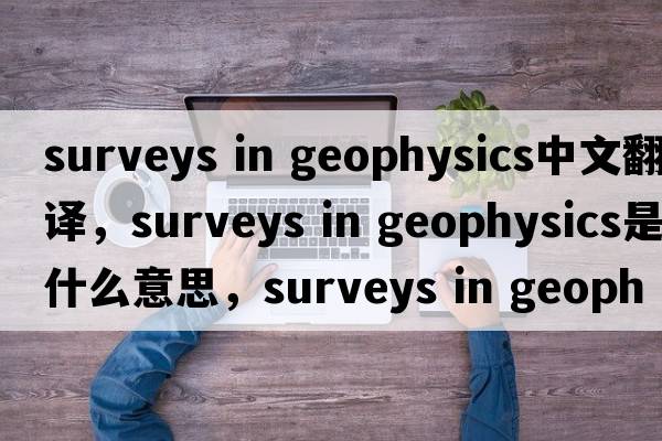 surveys in geophysics中文翻譯，surveys in geophysics是什么意思，surveys in geophysics發(fā)音、用法及例句