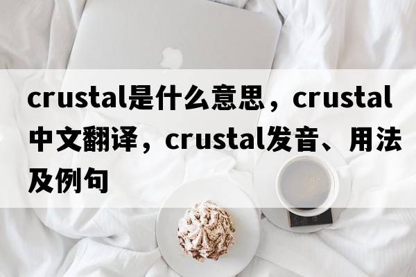 crustal是什么意思，crustal中文翻譯，crustal發(fā)音、用法及例句