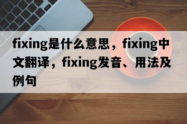 fixing是什么意思，fixing中文翻譯，fixing發(fā)音、用法及例句