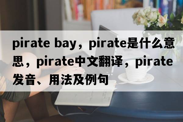 pirate bay，pirate是什么意思，pirate中文翻譯，pirate發(fā)音、用法及例句