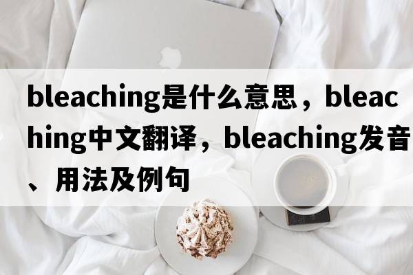 bleaching是什么意思，bleaching中文翻譯，bleaching發(fā)音、用法及例句