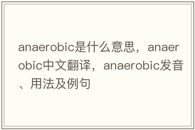 anaerobic是什么意思，anaerobic中文翻譯，anaerobic發(fā)音、用法及例句