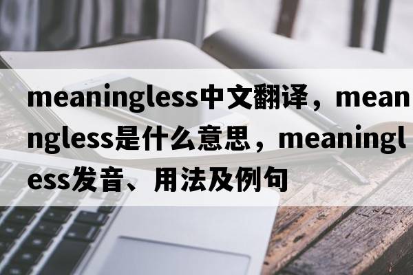 meaningless中文翻譯，meaningless是什么意思，meaningless發(fā)音、用法及例句