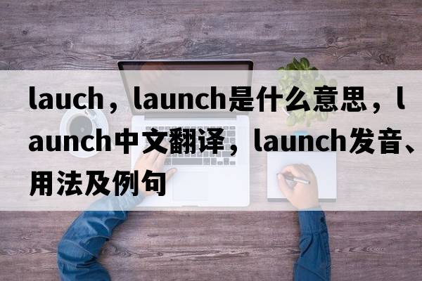 lauch，launch是什么意思，launch中文翻譯，launch發(fā)音、用法及例句