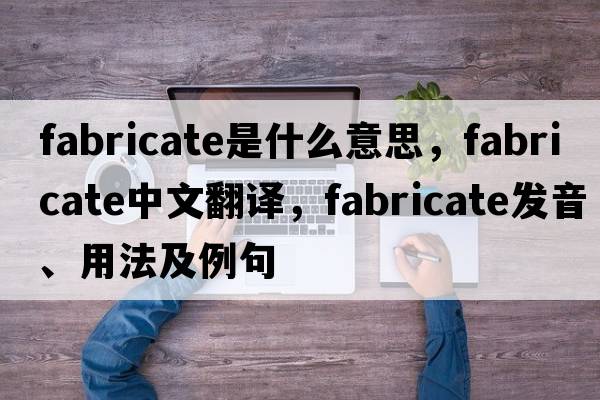 fabricate是什么意思，fabricate中文翻譯，fabricate發(fā)音、用法及例句