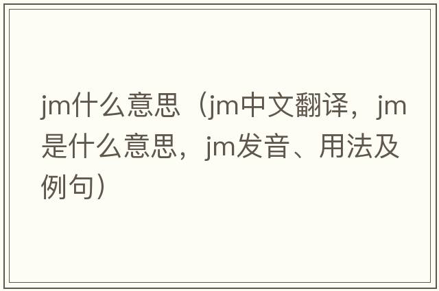 jm什么意思（jm中文翻譯，jm是什么意思，jm發(fā)音、用法及例句）