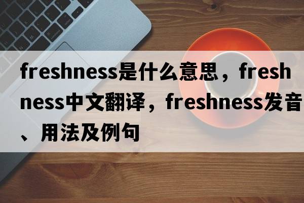 freshness是什么意思，freshness中文翻譯，freshness發(fā)音、用法及例句