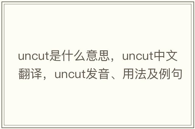uncut是什么意思，uncut中文翻譯，uncut發(fā)音、用法及例句