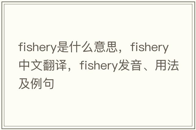 fishery是什么意思，fishery中文翻譯，fishery發(fā)音、用法及例句