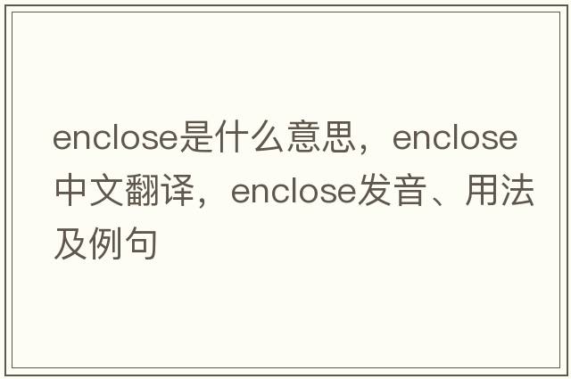 enclose是什么意思，enclose中文翻譯，enclose發(fā)音、用法及例句