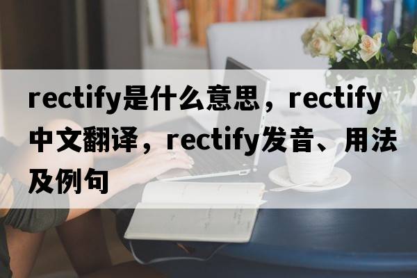 rectify是什么意思，rectify中文翻譯，rectify發(fā)音、用法及例句