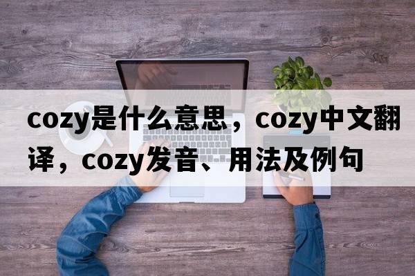 cozy是什么意思，cozy中文翻譯，cozy發(fā)音、用法及例句