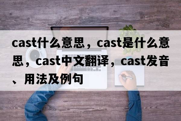 cast什么意思，cast是什么意思，cast中文翻譯，cast發(fā)音、用法及例句