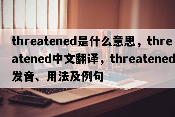 threatened是什么意思，threatened中文翻譯，threatened發(fā)音、用法及例句