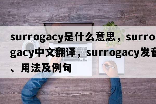 surrogacy是什么意思，surrogacy中文翻譯，surrogacy發(fā)音、用法及例句