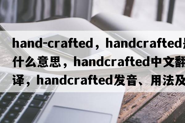hand-crafted，handcrafted是什么意思，handcrafted中文翻譯，handcrafted發(fā)音、用法及例句