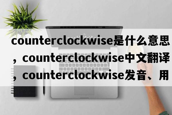 counterclockwise是什么意思，counterclockwise中文翻譯，counterclockwise發(fā)音、用法及例句