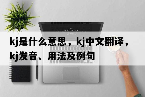 kj是什么意思，kj中文翻譯，kj發(fā)音、用法及例句