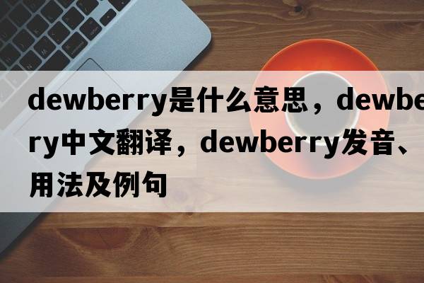 dewberry是什么意思，dewberry中文翻譯，dewberry發(fā)音、用法及例句