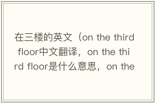 在三樓的英文（on the third floor中文翻譯，on the third floor是什么意思，on the third floor發(fā)音、用法及例句）