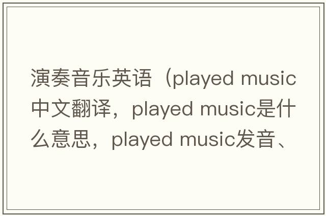 演奏音樂(lè )英語(yǔ)（played music中文翻譯，played music是什么意思，played music發(fā)音、用法及例句）