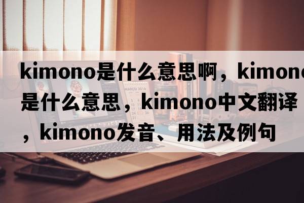kimono是什么意思啊，kimono是什么意思，kimono中文翻譯，kimono發(fā)音、用法及例句