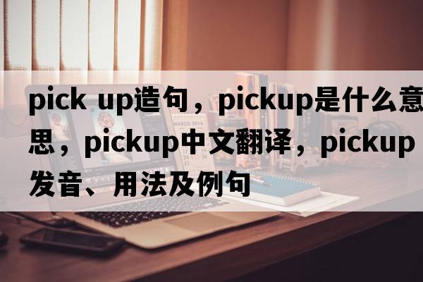 pick up造句，pickup是什么意思，pickup中文翻譯，pickup發(fā)音、用法及例句