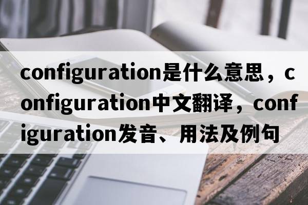configuration是什么意思，configuration中文翻譯，configuration發(fā)音、用法及例句
