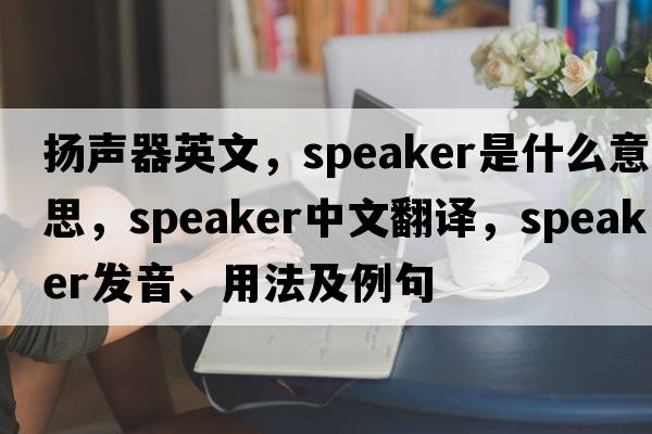 揚聲器英文，speaker是什么意思，speaker中文翻譯，speaker發(fā)音、用法及例句