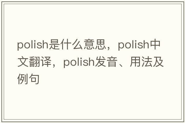 Polish是什么意思，Polish中文翻譯，Polish發(fā)音、用法及例句