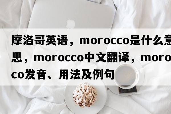 摩洛哥英語(yǔ)，Morocco是什么意思，Morocco中文翻譯，Morocco發(fā)音、用法及例句