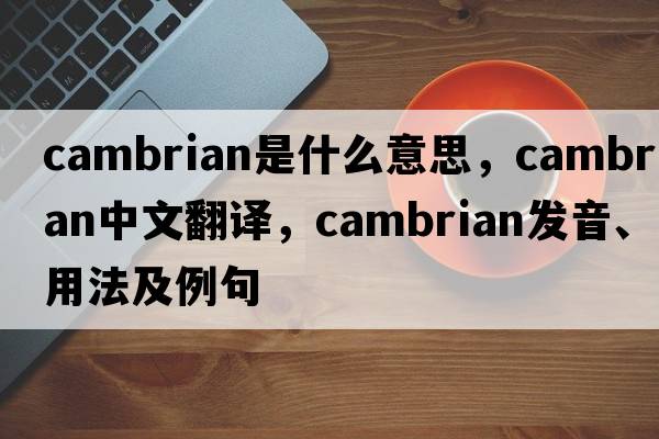 Cambrian是什么意思，Cambrian中文翻譯，Cambrian發(fā)音、用法及例句