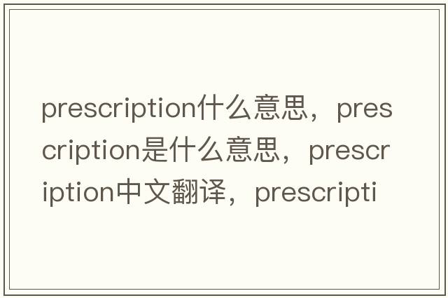 prescription什么意思，prescription是什么意思，prescription中文翻譯，prescription發(fā)音、用法及例句