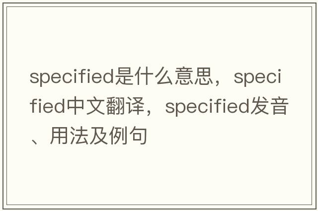 specified是什么意思，specified中文翻譯，specified發(fā)音、用法及例句
