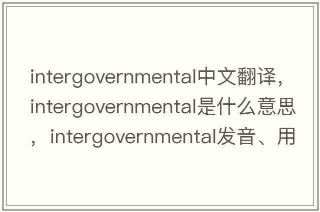 intergovernmental中文翻譯，intergovernmental是什么意思，intergovernmental發(fā)音、用法及例句