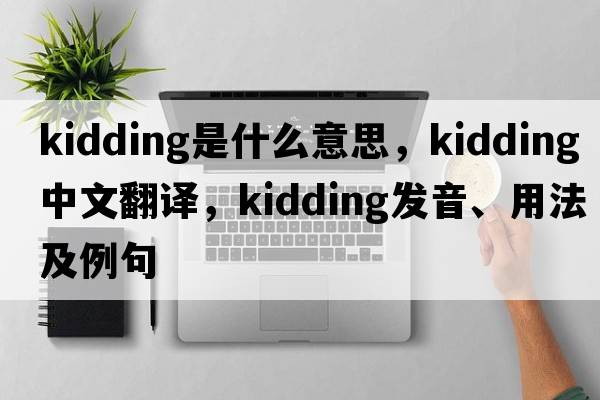 kidding是什么意思，kidding中文翻譯，kidding發(fā)音、用法及例句