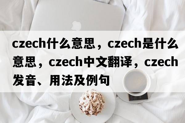 czech什么意思，Czech是什么意思，Czech中文翻譯，Czech發(fā)音、用法及例句