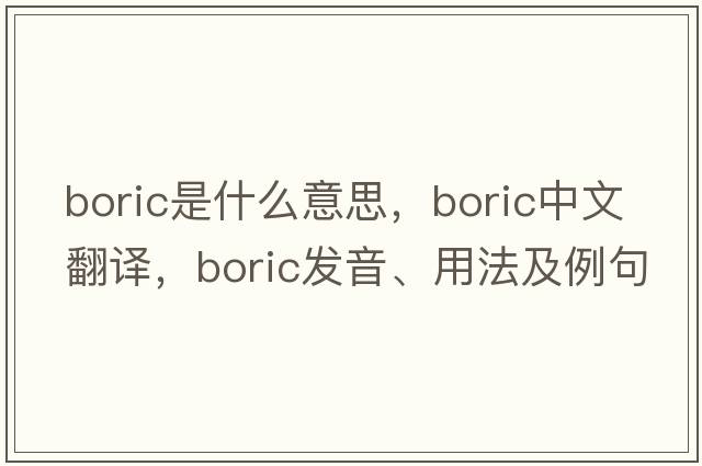 boric是什么意思，boric中文翻譯，boric發(fā)音、用法及例句
