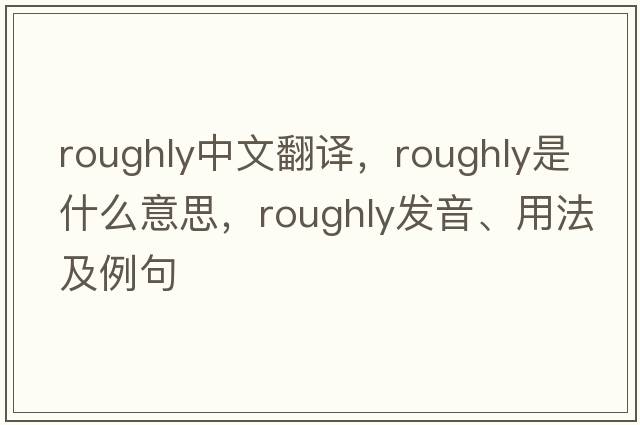roughly中文翻譯，roughly是什么意思，roughly發(fā)音、用法及例句