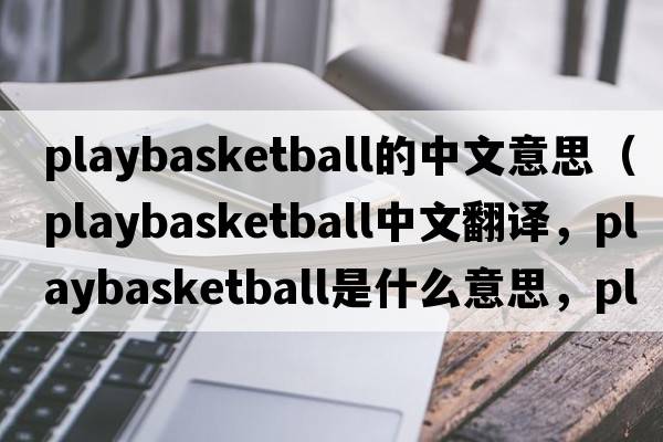 playbasketball的中文意思（playbasketball中文翻譯，playbasketball是什么意思，playbasketball發(fā)音、用法及例句）