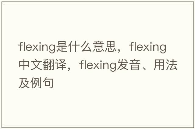 flexing是什么意思，flexing中文翻譯，flexing發(fā)音、用法及例句